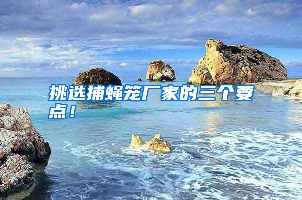 挑選捕蠅籠廠家的三個(gè)要點(diǎn)！