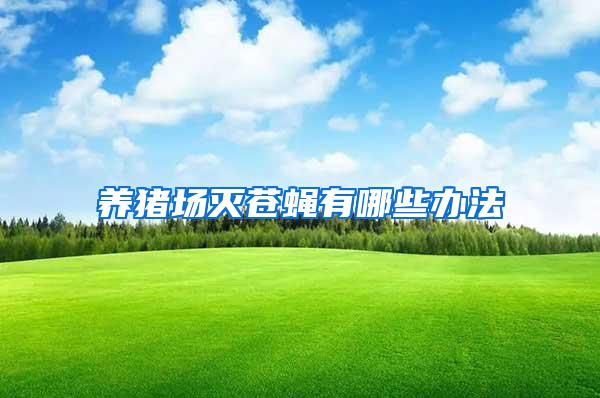 養(yǎng)豬場(chǎng)滅蒼蠅有哪些辦法