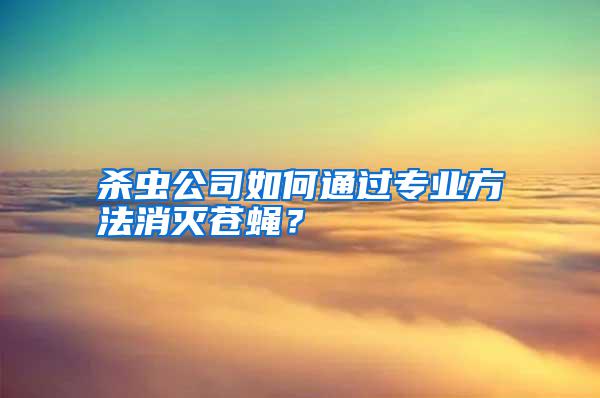殺蟲公司如何通過專業(yè)方法消滅蒼蠅？