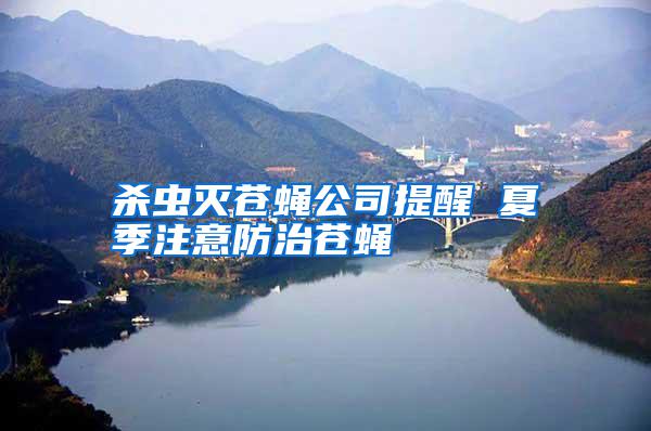 殺蟲(chóng)滅蒼蠅公司提醒 夏季注意防治蒼蠅
