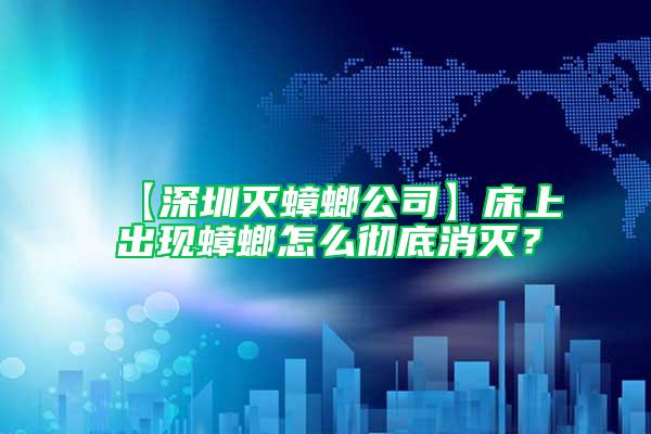 【深圳滅蟑螂公司】床上出現蟑螂怎么徹底消滅？
