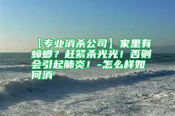 【專業(yè)消殺公司】家里有蟑螂？趕緊殺光光！否則會引起肺炎！-怎么樣如何消