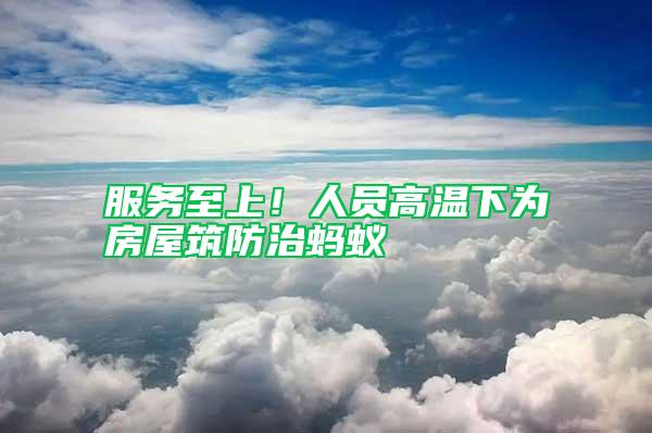 服務(wù)至上！人員高溫下為房屋筑防治螞蟻