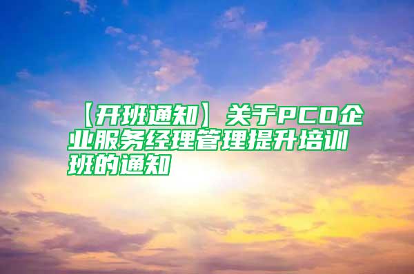 【開(kāi)班通知】關(guān)于PCO企業(yè)服務(wù)經(jīng)理管理提升培訓(xùn)班的通知