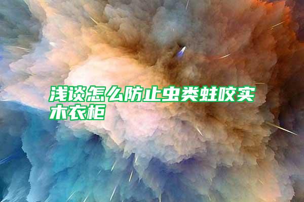 淺談怎么防止蟲(chóng)類(lèi)蛀咬實(shí)木衣柜