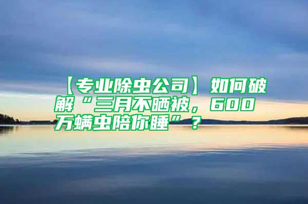 【專業除蟲公司】如何破解“三月不曬被，600萬螨蟲陪你睡”？