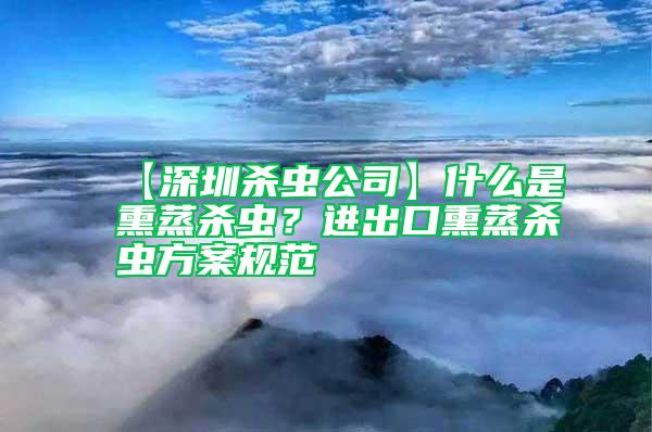 【深圳殺蟲公司】什么是熏蒸殺蟲？進(jìn)出口熏蒸殺蟲方案規(guī)范