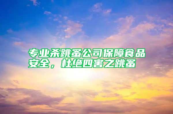 專業(yè)殺跳蚤公司保障食品安全，杜絕四害之跳蚤