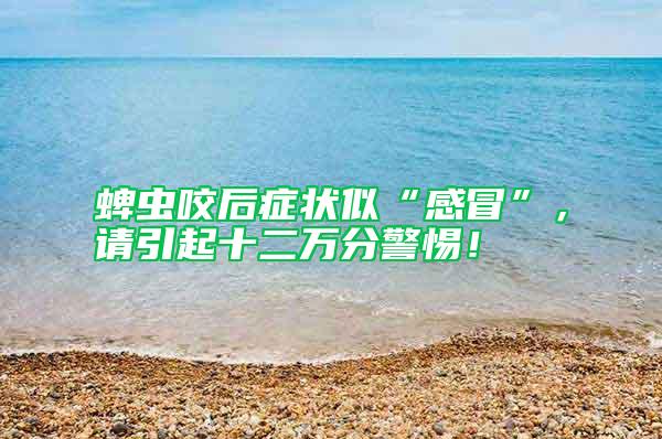 蜱蟲咬后癥狀似“感冒”，請引起十二萬分警惕！