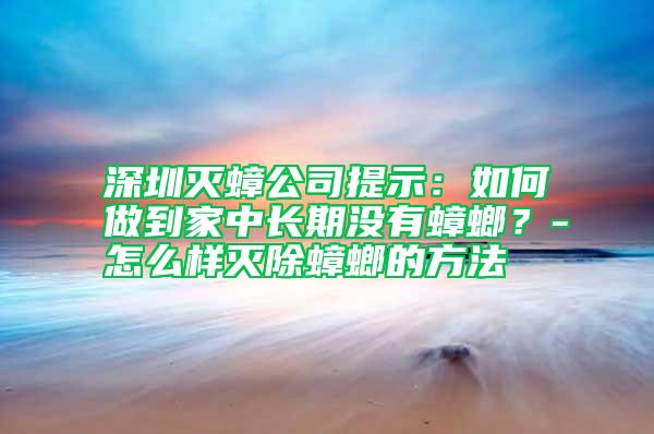 深圳滅蟑公司提示：如何做到家中長期沒有蟑螂？-怎么樣滅除蟑螂的方法