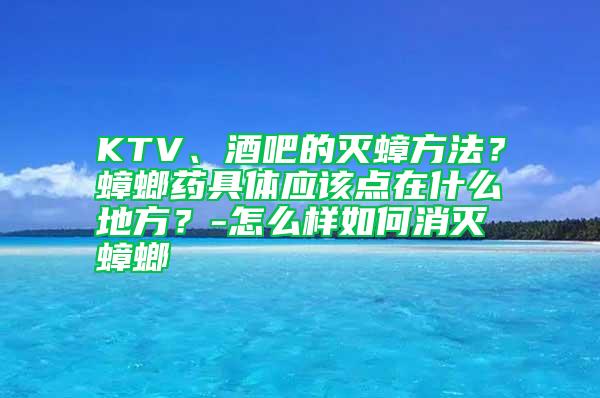 KTV、酒吧的滅蟑方法？蟑螂藥具體應該點在什么地方？-怎么樣如何消滅蟑螂