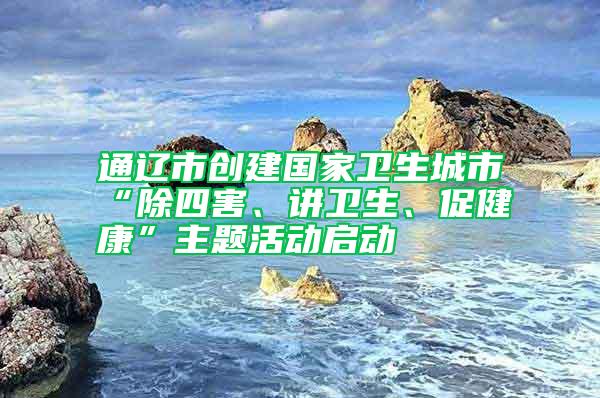 通遼市創(chuàng)建國家衛(wèi)生城市“除四害、講衛(wèi)生、促健康”主題活動(dòng)啟動(dòng)