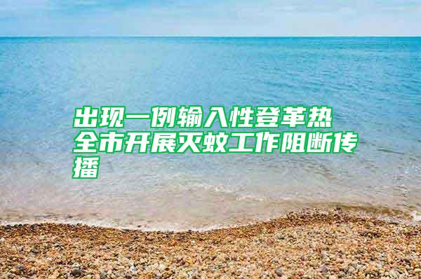 出現(xiàn)一例輸入性登革熱 全市開(kāi)展滅蚊工作阻斷傳播