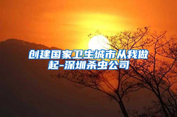 創(chuàng)建國家衛(wèi)生城市從我做起-深圳殺蟲公司