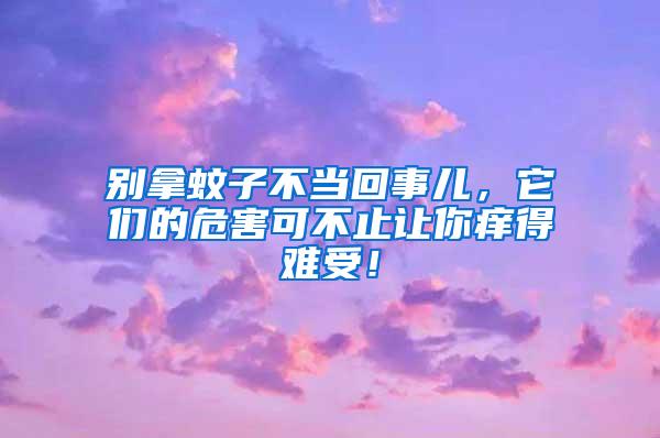 別拿蚊子不當(dāng)回事兒，它們的危害可不止讓你癢得難受！