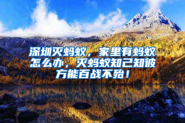 深圳滅螞蟻，家里有螞蟻怎么辦，滅螞蟻知己知彼方能百戰(zhàn)不殆！