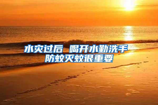 水災(zāi)過(guò)后 喝開水勤洗手 防蚊滅蚊很重要