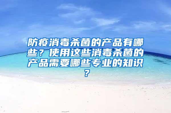 防疫消毒殺菌的產品有哪些？使用這些消毒殺菌的產品需要哪些專業的知識？