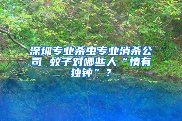 深圳專業殺蟲專業消殺公司 蚊子對哪些人“情有獨鐘”？