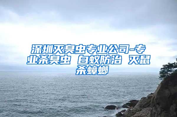 深圳滅臭蟲(chóng)專業(yè)公司-專業(yè)殺臭蟲(chóng) 白蟻防治 滅鼠 殺蟑螂