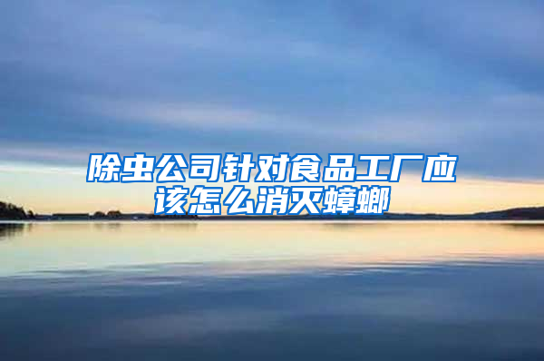 除蟲公司針對食品工廠應(yīng)該怎么消滅蟑螂