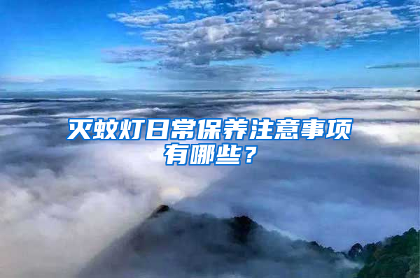 滅蚊燈日常保養(yǎng)注意事項有哪些？